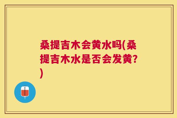 桑提吉木会黄水吗(桑提吉木水是否会发黄?) 桑提吉木会黄水吗(桑提吉木水是否会发黄?)