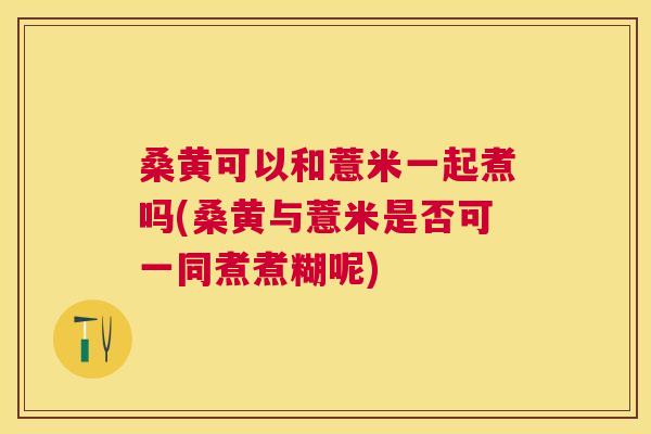 桑黄可以和薏米一起煮吗(桑黄与薏米是否可一同煮煮糊呢) 桑黄可以和薏米一起煮吗(桑黄与薏米是否可一同煮煮糊呢)