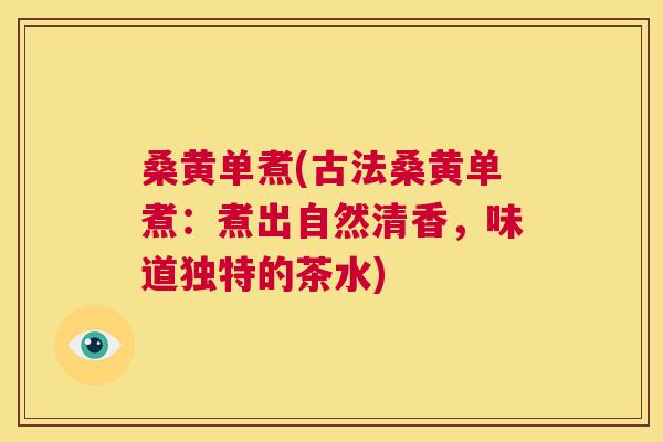 桑黄单煮(古法桑黄单煮:煮出自然清香,味道独特的茶水) 桑黄单煮(古法桑黄单煮:煮出自然清香,味道独特的茶水)