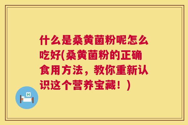 什么是桑黄菌粉呢怎么吃好(桑黄菌粉的正确食用方法,教你重新认识这个营养宝藏!) 什么是桑黄菌粉呢怎么吃好(桑黄菌粉的正确食用方法,教你重新认识这个营养宝藏!)