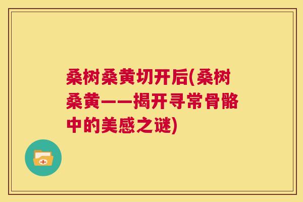 桑树桑黄切开后(桑树桑黄——揭开寻常骨骼中的美感之谜)