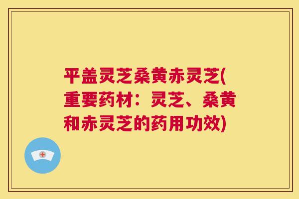 平盖灵芝桑黄赤灵芝(重要药材:灵芝、桑黄和赤灵芝的药用功效) 平盖灵芝桑黄赤灵芝(重要药材:灵芝、桑黄和赤灵芝的药用功效)