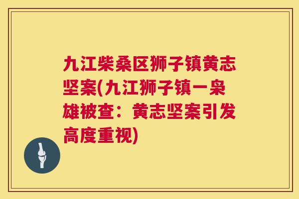 九江柴桑区狮子镇黄志坚案(九江狮子镇一枭雄被查:黄志坚案引发高度重视) 九江柴桑区狮子镇黄志坚案(九江狮子镇一枭雄被查:黄志坚案引发高度重视)
