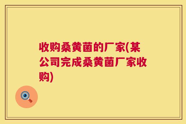收购桑黄菌的厂家(某公司完成桑黄菌厂家收购) 收购桑黄菌的厂家(某公司完成桑黄菌厂家收购)