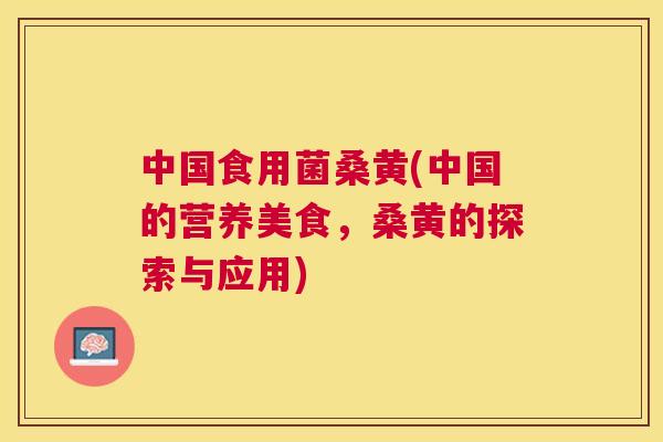 中国食用菌桑黄(中国的营养美食,桑黄的探索与应用) 中国食用菌桑黄(中国的营养美食,桑黄的探索与应用)