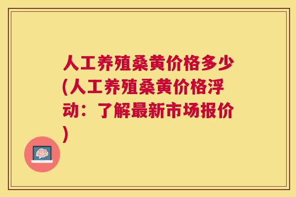 人工养殖桑黄价格多少(人工养殖桑黄价格浮动:了解新市场报价) 人工养殖桑黄价格多少(人工养殖桑黄价格浮动:了解新市场报价)