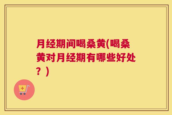 期间喝桑黄(喝桑黄对期有哪些好处?) 期间喝桑黄(喝桑黄对期有哪些好处?)