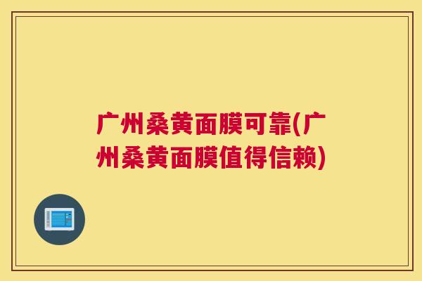 广州桑黄面膜可靠(广州桑黄面膜值得信赖) 广州桑黄面膜可靠(广州桑黄面膜值得信赖)