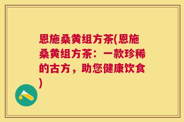 恩施桑黄组方茶(恩施桑黄组方茶:一款珍稀的古方,助您健康饮食) 恩施桑黄组方茶(恩施桑黄组方茶:一款珍稀的古方,助您健康饮食)