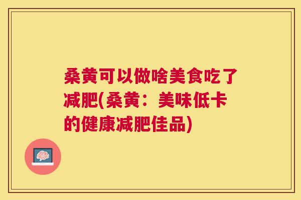 桑黄可以做啥美食吃了(桑黄：美味低卡的健康佳品)