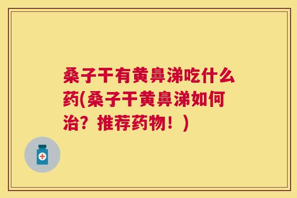 桑子干有黄鼻涕吃什么药(桑子干黄鼻涕如何?推荐!) 桑子干有黄鼻涕吃什么药(桑子干黄鼻涕如何?推荐!)