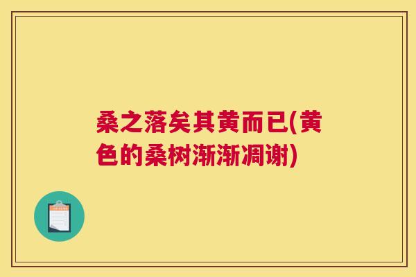 桑之落矣其黄而已(黄色的桑树渐渐凋谢) 桑之落矣其黄而已(黄色的桑树渐渐凋谢)