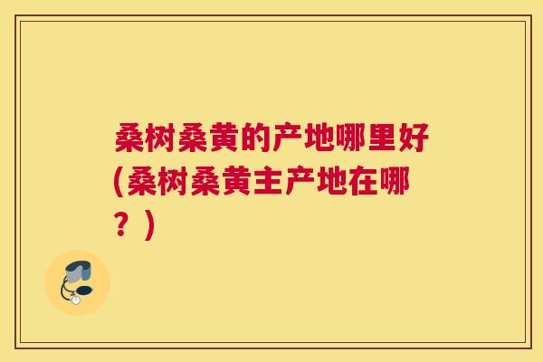 桑树桑黄的产地哪里好(桑树桑黄主产地在哪?) 桑树桑黄的产地哪里好(桑树桑黄主产地在哪?)