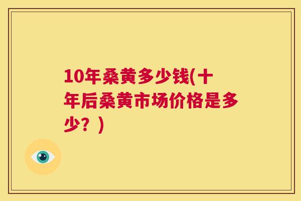 10年桑黄多少钱(十年后桑黄市场价格是多少?) 10年桑黄多少钱(十年后桑黄市场价格是多少?)