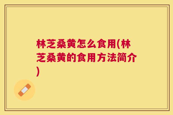 林芝桑黄怎么食用(林芝桑黄的食用方法简介) 林芝桑黄怎么食用(林芝桑黄的食用方法简介)