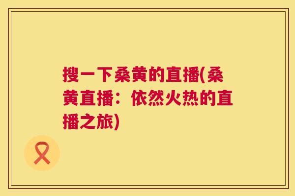 搜一下桑黄的直播(桑黄直播:依然火热的直播之旅) 搜一下桑黄的直播(桑黄直播:依然火热的直播之旅)