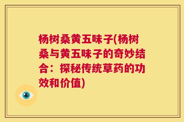 杨树桑黄五味子(杨树桑与黄五味子的奇妙结合:探秘传统草药的功效和价值) 杨树桑黄五味子(杨树桑与黄五味子的奇妙结合:探秘传统草药的功效和价值)