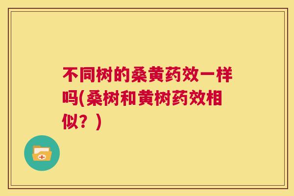不同树的桑黄一样吗(桑树和黄树相似?) 不同树的桑黄一样吗(桑树和黄树相似?)