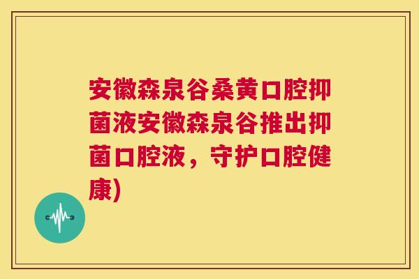 安徽森泉谷桑黄口腔抑菌液安徽森泉谷推出抑菌口腔液,守护口腔健康) 安徽森泉谷桑黄口腔抑菌液安徽森泉谷推出抑菌口腔液,守护口腔健康)