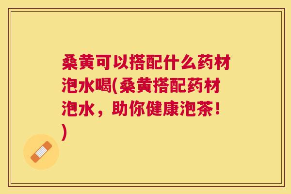 桑黄可以搭配什么药材泡水喝(桑黄搭配药材泡水,助你健康泡茶!) 桑黄可以搭配什么药材泡水喝(桑黄搭配药材泡水,助你健康泡茶!)