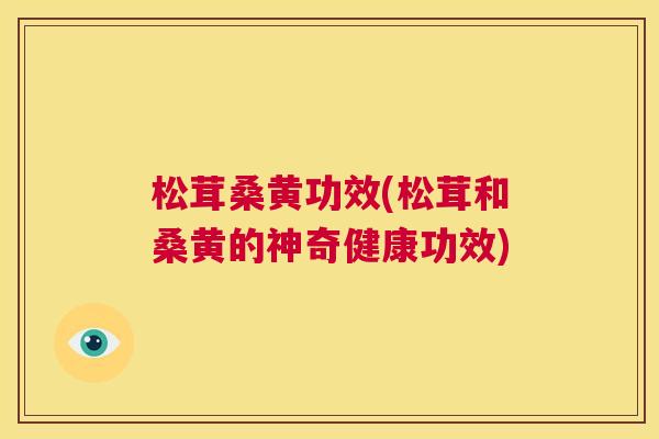 松茸桑黄功效(松茸和桑黄的神奇健康功效) 松茸桑黄功效(松茸和桑黄的神奇健康功效)