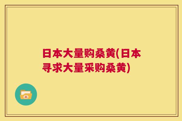 日本大量购桑黄(日本寻求大量采购桑黄) 日本大量购桑黄(日本寻求大量采购桑黄)