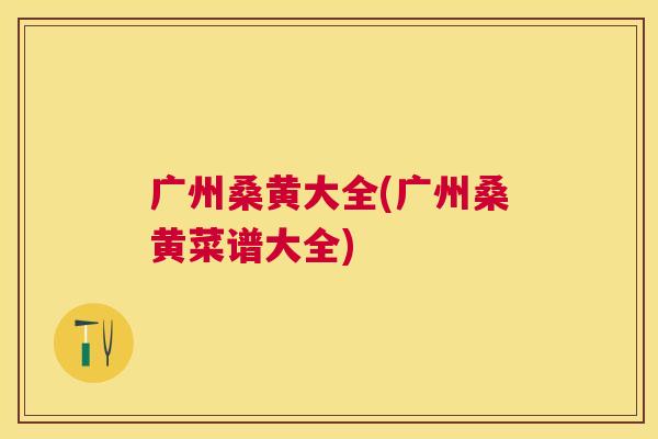 广州桑黄大全(广州桑黄菜谱大全) 广州桑黄大全(广州桑黄菜谱大全)