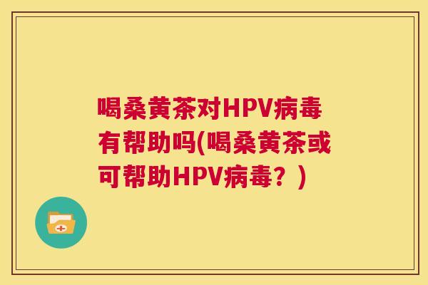 喝桑黄茶对HPV有帮助吗(喝桑黄茶或可帮助HPV?) 喝桑黄茶对HPV有帮助吗(喝桑黄茶或可帮助HPV?)