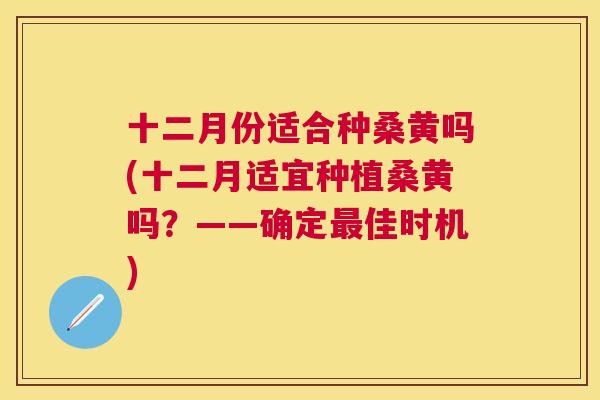 十二月份适合种桑黄吗(十二月适宜种植桑黄吗?——确定佳时机) 十二月份适合种桑黄吗(十二月适宜种植桑黄吗?——确定佳时机)