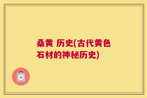 桑黄 历史(古代黄色石材的神秘历史) 桑黄 历史(古代黄色石材的神秘历史)