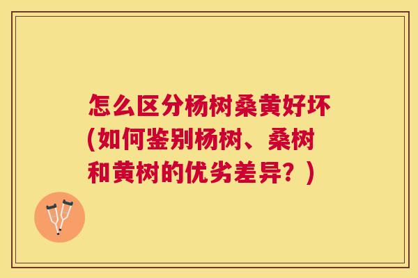 怎么区分杨树桑黄好坏(如何鉴别杨树、桑树和黄树的优劣差异?) 怎么区分杨树桑黄好坏(如何鉴别杨树、桑树和黄树的优劣差异?)