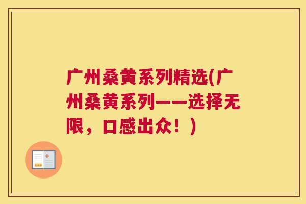 广州桑黄系列精选(广州桑黄系列——选择无限,口感出众!) 广州桑黄系列精选(广州桑黄系列——选择无限,口感出众!)
