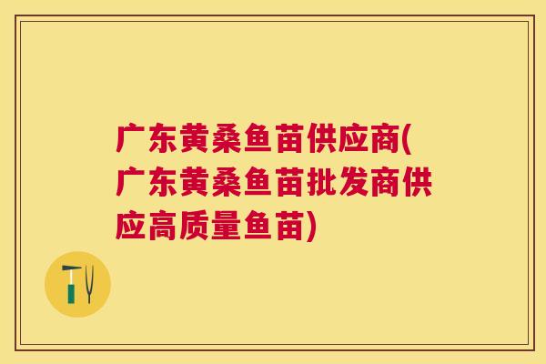 广东黄桑鱼苗供应商(广东黄桑鱼苗批发商供应高质量鱼苗) 广东黄桑鱼苗供应商(广东黄桑鱼苗批发商供应高质量鱼苗)