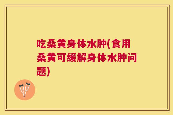 吃桑黄身体水肿(食用桑黄可缓解身体水肿问题) 吃桑黄身体水肿(食用桑黄可缓解身体水肿问题)
