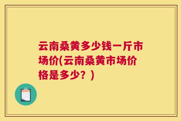 云南桑黄多少钱一斤市场价(云南桑黄市场价格是多少?) 云南桑黄多少钱一斤市场价(云南桑黄市场价格是多少?)