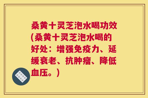桑黄十灵芝泡水喝功效(桑黄十灵芝泡水喝的好处：增强力、延缓、抗、降低。)