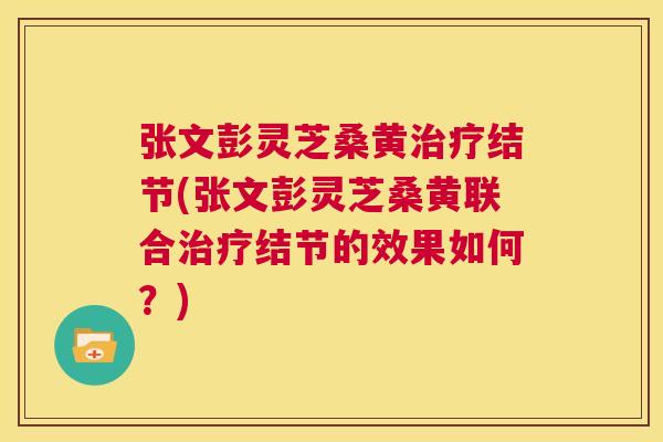 张文彭灵芝桑黄结节(张文彭灵芝桑黄联合结节的效果如何?) 张文彭灵芝桑黄结节(张文彭灵芝桑黄联合结节的效果如何?)