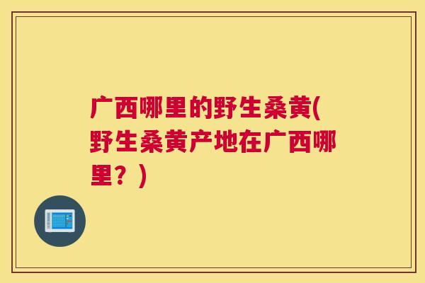 广西哪里的野生桑黄(野生桑黄产地在广西哪里?) 广西哪里的野生桑黄(野生桑黄产地在广西哪里?)