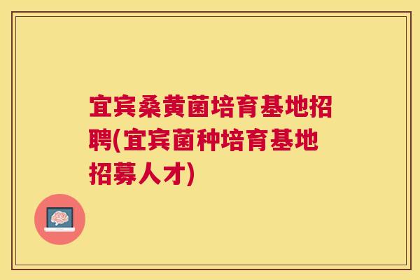 宜宾桑黄菌培育基地招聘(宜宾菌种培育基地招募人才) 宜宾桑黄菌培育基地招聘(宜宾菌种培育基地招募人才)