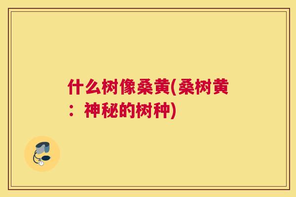 什么树像桑黄(桑树黄:神秘的树种) 什么树像桑黄(桑树黄:神秘的树种)