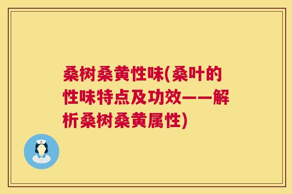 桑树桑黄性味(桑叶的性味特点及功效——解析桑树桑黄属性) 桑树桑黄性味(桑叶的性味特点及功效——解析桑树桑黄属性)