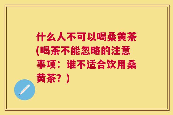什么人不可以喝桑黄茶(喝茶不能忽略的注意事项:谁不适合饮用桑黄茶?) 什么人不可以喝桑黄茶(喝茶不能忽略的注意事项:谁不适合饮用桑黄茶?)