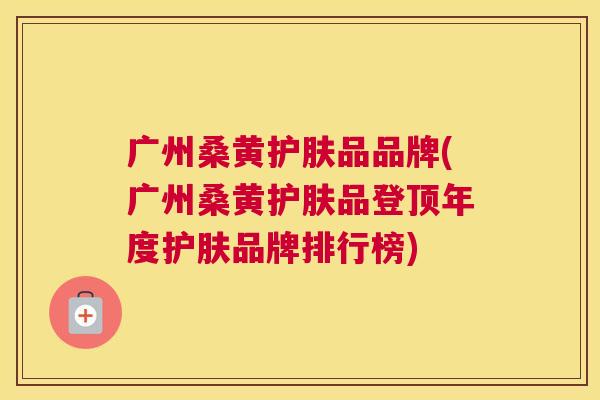 广州桑黄护肤品品牌(广州桑黄护肤品登顶年度护肤品牌排行榜) 广州桑黄护肤品品牌(广州桑黄护肤品登顶年度护肤品牌排行榜)