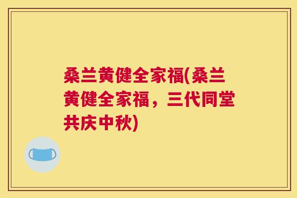 桑兰黄健全家福(桑兰黄健全家福,三代同堂共庆中秋) 桑兰黄健全家福(桑兰黄健全家福,三代同堂共庆中秋)
