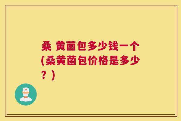 桑 黄菌包多少钱一个(桑黄菌包价格是多少？)