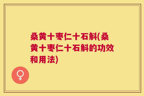 桑黄十枣仁十石斛(桑黄十枣仁十石斛的功效和用法) 桑黄十枣仁十石斛(桑黄十枣仁十石斛的功效和用法)