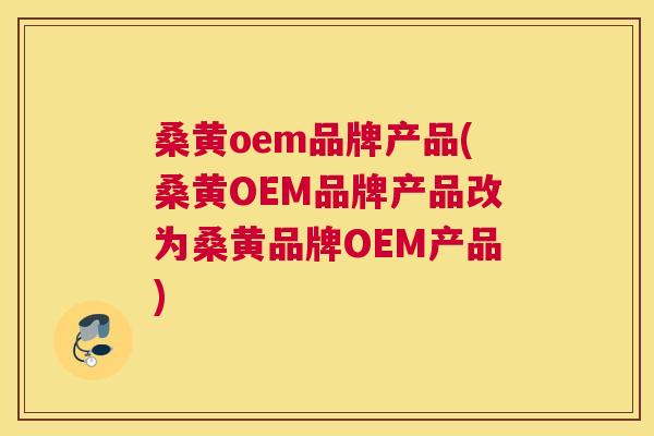 桑黄oem品牌产品(桑黄OEM品牌产品改为桑黄品牌OEM产品) 桑黄oem品牌产品(桑黄OEM品牌产品改为桑黄品牌OEM产品)