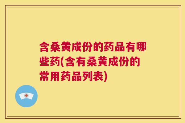 含桑黄成份的药品有哪些药(含有桑黄成份的常用药品列表) 含桑黄成份的药品有哪些药(含有桑黄成份的常用药品列表)