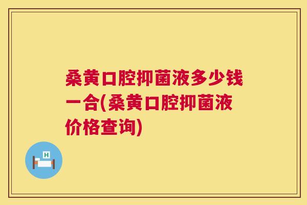 桑黄口腔抑菌液多少钱一合(桑黄口腔抑菌液价格查询) 桑黄口腔抑菌液多少钱一合(桑黄口腔抑菌液价格查询)