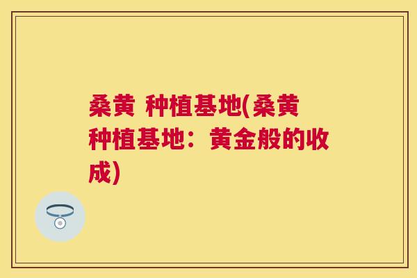 桑黄 种植基地(桑黄种植基地:黄金般的收成) 桑黄 种植基地(桑黄种植基地:黄金般的收成)